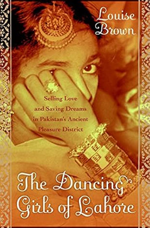 THE DANCING GIRLS OF LAHORE: SELLING LOVE AND SAVING DREAMS IN PAKISTAN'S ANCIENT PLEASURE DISTRICT