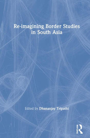 RE-IMAGINING BORDER STUDIES IN SOUTH ASIA