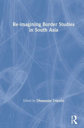 RE-IMAGINING BORDER STUDIES IN SOUTH ASIA