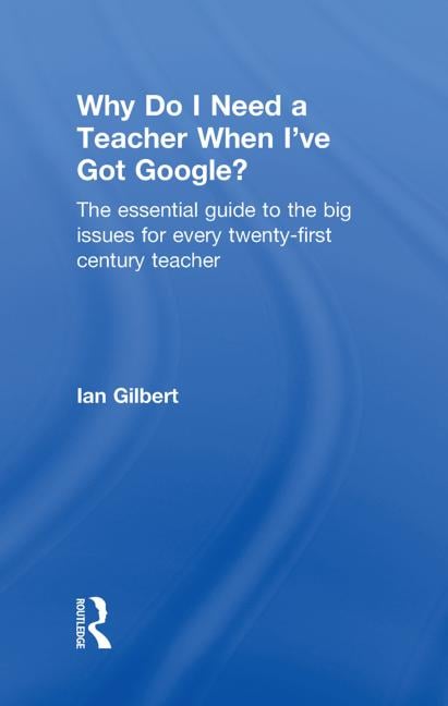 WHY DO I NEED A TEACHER WHEN I'VE GOT GOOGLE ?