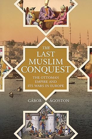 THE LAST MUSLIM CONQUEST: THE OTTOMAN EMPIRE AND ITS WARS IN EUROPE