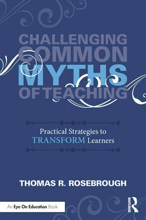 CHALLENGING COMMON MYTHS OF TEACHING: PRACTICAL STRATEGIES TO TRANSFORM LEARNERS 1/E