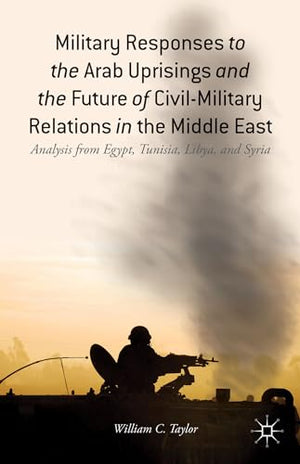MILITARY RESPONSES TO THE ARAB UPRISINGS AND THE FUTURE OF CIVIL-MILITARY RELATIONS IN THE MEDDLE EAST