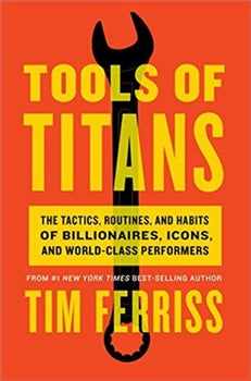TOOLS OF TITANS : THE TACTICS, ROUTINES, AND HABITS OF BILLIONAIRES, ICONS, AND WORLD-CLASS PERFORMERS