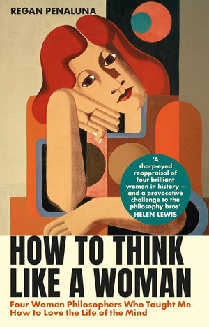 HOW TO THINK LIKE A WOMAN: FOUR WOMEN PHILOSOPHERS WHO TAUGHT ME HOW TO LOVE THE LIFE OF THE MIND