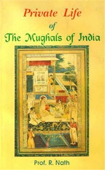 PRIVATE LIFE OF THE MUGHALS OF INDIA (1926-1803 A.D.)