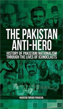 THE PAKISTAN ANTI-HERO: HISTORY OF PAKISTANI NATIONALISM THROUGH THE LIVES OF ICONOCLASTS