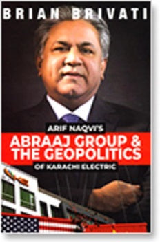 ARIF NAQVI'S ABRAAJ GROUP & THE GEOPOLITICS OF KARACHI ELECTRIC